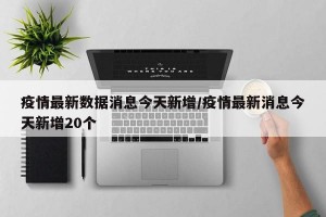 疫情最新数据消息今天新增/疫情最新消息今天新增20个