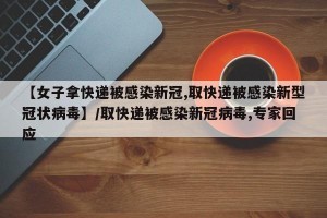 【女子拿快递被感染新冠,取快递被感染新型冠状病毒】/取快递被感染新冠病毒,专家回应