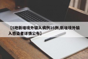 【5地新增境外输入病例16例,新增境外输入感染者详情公布】