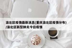 渝北区疫情最新消息(重庆渝北区疫情分布)/渝北区新型肺炎今日疫情