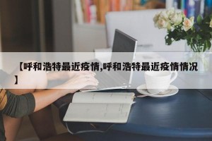 【呼和浩特最近疫情,呼和浩特最近疫情情况】