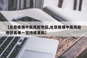 【北京疫情中高风险地区,北京疫情中高风险地区名单一览持续更新】