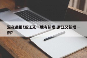 深夜通报!浙江又一地有新增.浙江又新增一例？