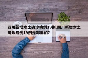 四川新增本土确诊病例19例.四川新增本土确诊病例19例是哪里的？