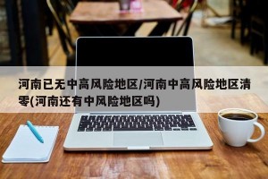 河南已无中高风险地区/河南中高风险地区清零(河南还有中风险地区吗)