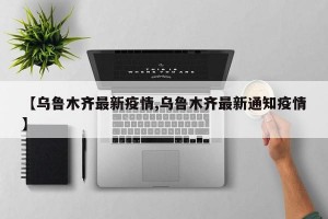 【乌鲁木齐最新疫情,乌鲁木齐最新通知疫情】