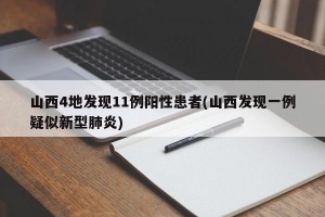 山西4地发现11例阳性患者(山西发现一例疑似新型肺炎)