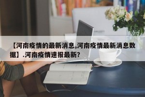 【河南疫情的最新消息,河南疫情最新消息数据】.河南疫情速报最新？