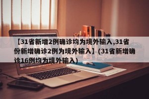 【31省新增2例确诊均为境外输入,31省份新增确诊2例为境外输入】(31省新增确诊16例均为境外输入)