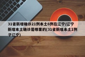 31省新增确诊21例本土6例在辽宁/辽宁新增本土确诊是哪里的(31省新增本土1例子辽宁)