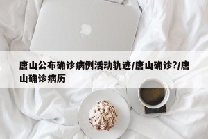 唐山公布确诊病例活动轨迹/唐山确诊?/唐山确诊病历