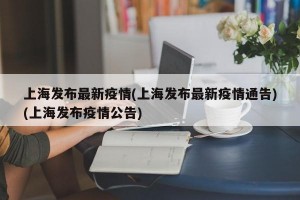 上海发布最新疫情(上海发布最新疫情通告)(上海发布疫情公告)