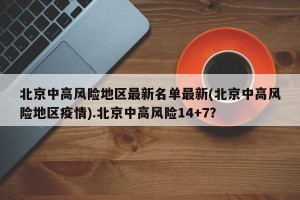 北京中高风险地区最新名单最新(北京中高风险地区疫情).北京中高风险14+7？