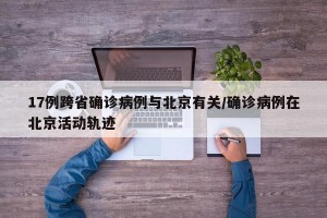 17例跨省确诊病例与北京有关/确诊病例在北京活动轨迹