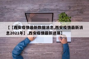 【【西安疫情最新数据消息,西安疫情最新消息2021年】,西安疫情最新进展】