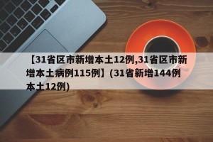 【31省区市新增本土12例,31省区市新增本土病例115例】(31省新增144例本土12例)