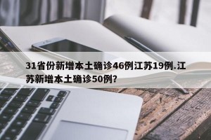 31省份新增本土确诊46例江苏19例.江苏新增本土确诊50例？