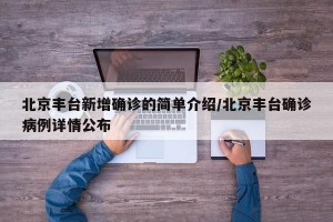 北京丰台新增确诊的简单介绍/北京丰台确诊病例详情公布