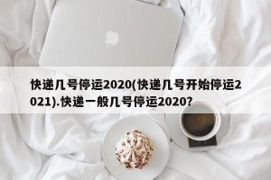 快递几号停运2020(快递几号开始停运2021).快递一般几号停运2020？