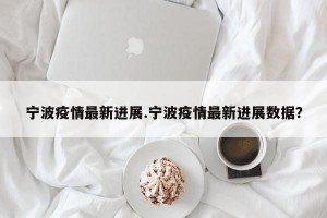 宁波疫情最新进展.宁波疫情最新进展数据？