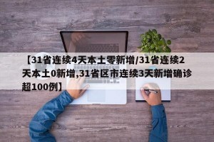 【31省连续4天本土零新增/31省连续2天本土0新增,31省区市连续3天新增确诊超100例】