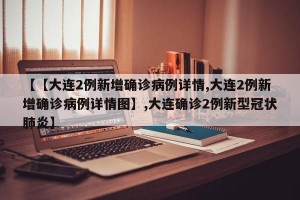 【【大连2例新增确诊病例详情,大连2例新增确诊病例详情图】,大连确诊2例新型冠状肺炎】