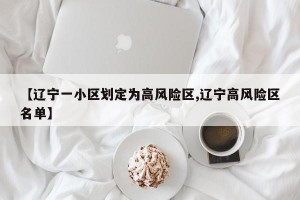 【辽宁一小区划定为高风险区,辽宁高风险区名单】