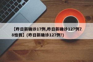 【昨日新确诊17例,昨日新确诊127例78怕我】(昨日新确诊127例!)