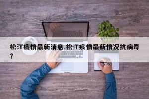 松江疫情最新消息.松江疫情最新情况抗病毒？