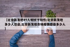 【北京新发地45人咽拭子阳性/北京新发地多少人感染,北京新发地市场疫情感染多少人】