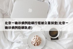 北京一确诊病例隐瞒行程被立案侦查(北京一确诊病例隐瞒轨迹)