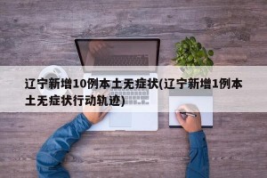 辽宁新增10例本土无症状(辽宁新增1例本土无症状行动轨迹)