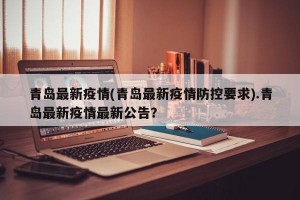 青岛最新疫情(青岛最新疫情防控要求).青岛最新疫情最新公告？