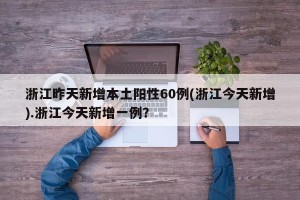 浙江昨天新增本土阳性60例(浙江今天新增).浙江今天新增一例？