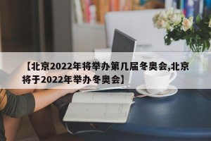 【北京2022年将举办第几届冬奥会,北京将于2022年举办冬奥会】