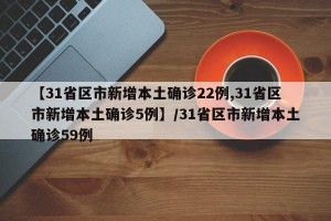 【31省区市新增本土确诊22例,31省区市新增本土确诊5例】/31省区市新增本土确诊59例
