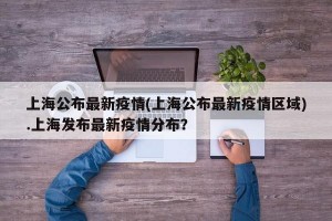 上海公布最新疫情(上海公布最新疫情区域).上海发布最新疫情分布？