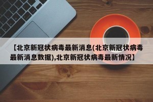 【北京新冠状病毒最新消息(北京新冠状病毒最新消息数据),北京新冠状病毒最新情况】