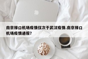 南京禄口机场疫情仅次于武汉疫情.南京禄口机场疫情通报？