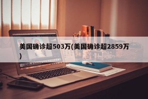 美国确诊超503万(美国确诊超2859万)