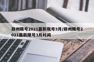 郑州限号2021最新限号3月/郑州限号2021最新限号3月时间