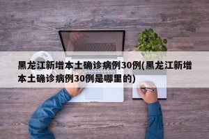 黑龙江新增本土确诊病例30例(黑龙江新增本土确诊病例30例是哪里的)