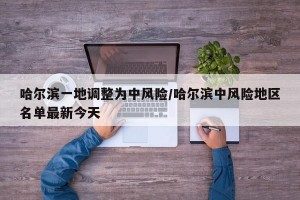 哈尔滨一地调整为中风险/哈尔滨中风险地区名单最新今天
