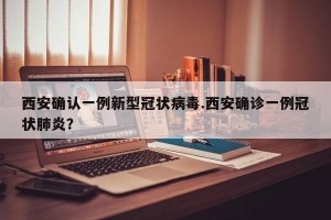 西安确认一例新型冠状病毒.西安确诊一例冠状肺炎？