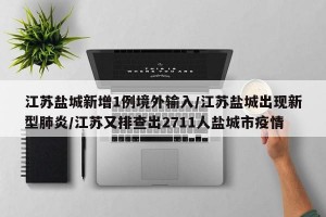 江苏盐城新增1例境外输入/江苏盐城出现新型肺炎/江苏又排查出2711人盐城市疫情