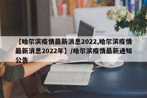【哈尔滨疫情最新消息2022,哈尔滨疫情最新消息2022年】/哈尔滨疫情最新通知公告