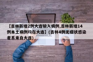 【吉林新增2例大连输入病例,吉林新增14例本土病例均在大连】(吉林4例无症状感染者系来自大连)
