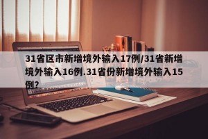 31省区市新增境外输入17例/31省新增境外输入16例.31省份新增境外输入15例？
