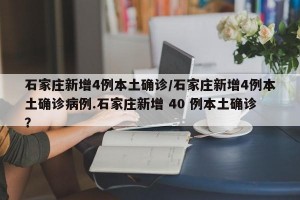 石家庄新增4例本土确诊/石家庄新增4例本土确诊病例.石家庄新增 40 例本土确诊？