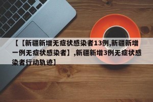 【【新疆新增无症状感染者13例,新疆新增一例无症状感染者】,新疆新增3例无症状感染者行动轨迹】
